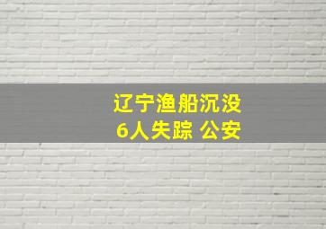 辽宁渔船沉没6人失踪 公安